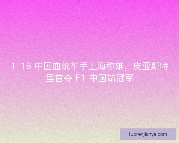 1_16 中国血统车手上海称雄，皮亚斯特里首夺 F1 中国站冠军