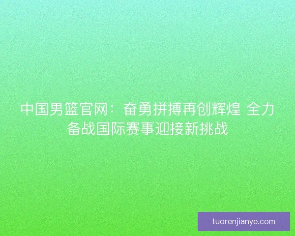 中国男篮官网：奋勇拼搏再创辉煌 全力备战国际赛事迎接新挑战