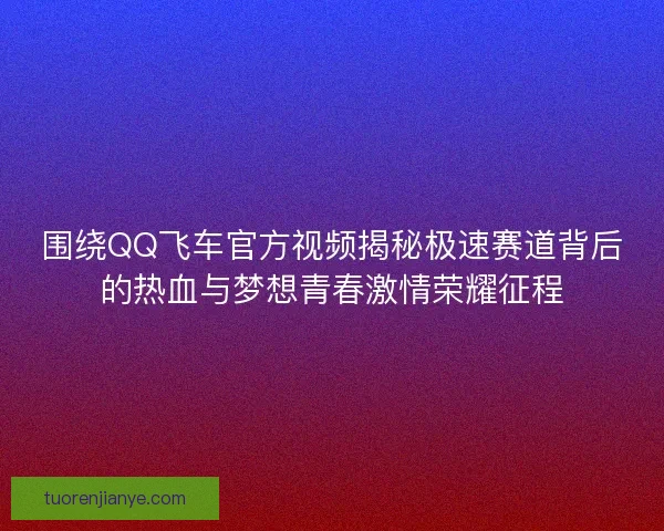 围绕QQ飞车官方视频揭秘极速赛道背后的热血与梦想青春激情荣耀征程