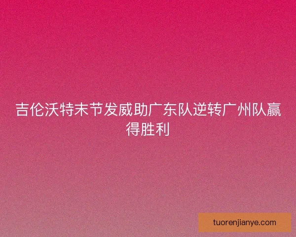 吉伦沃特末节发威助广东队逆转广州队赢得胜利