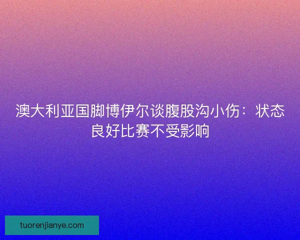 澳大利亚国脚博伊尔谈腹股沟小伤：状态良好比赛不受影响