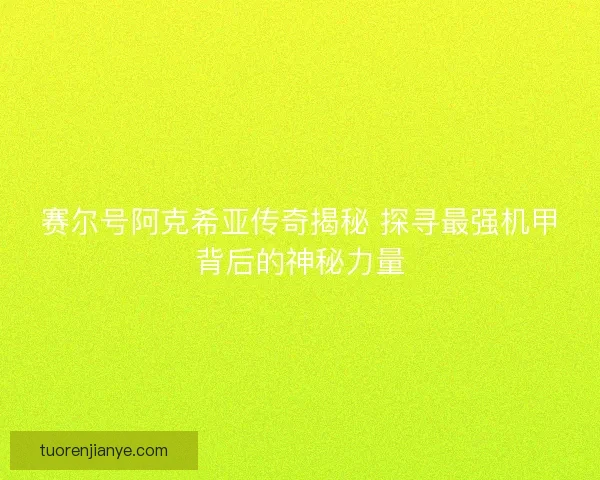 赛尔号阿克希亚传奇揭秘 探寻最强机甲背后的神秘力量
