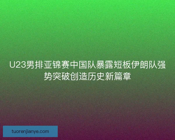 U23男排亚锦赛中国队暴露短板伊朗队强势突破创造历史新篇章