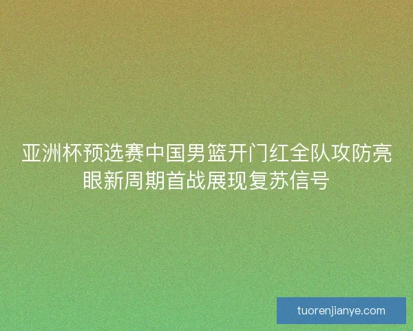 亚洲杯预选赛中国男篮开门红全队攻防亮眼新周期首战展现复苏信号