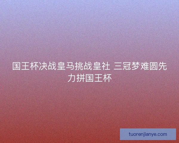 国王杯决战皇马挑战皇社 三冠梦难圆先力拼国王杯 国王杯决战皇马挑战皇社 三冠梦难圆先力拼国王杯