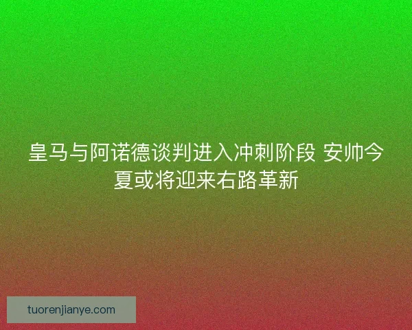 皇马与阿诺德谈判进入冲刺阶段 安帅今夏或将迎来右路革新 皇马与阿诺德谈判进入冲刺阶段 安帅今夏或将迎来右路革新