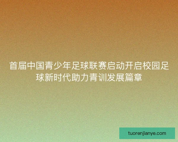 首届中国青少年足球联赛启动开启校园足球新时代助力青训发展篇章 首届中国青少年足球联赛启动开启校园足球新时代助力青训发展篇章