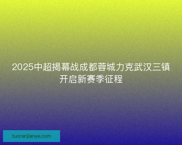 2025中超揭幕战成都蓉城力克武汉三镇开启新赛季征程 2025中超揭幕战成都蓉城力克武汉三镇开启新赛季征程