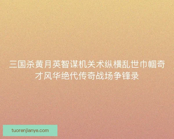 三国杀黄月英智谋机关术纵横乱世巾帼奇才风华绝代传奇战场争锋录 三国杀黄月英智谋机关术纵横乱世巾帼奇才风华绝代传奇战场争锋录