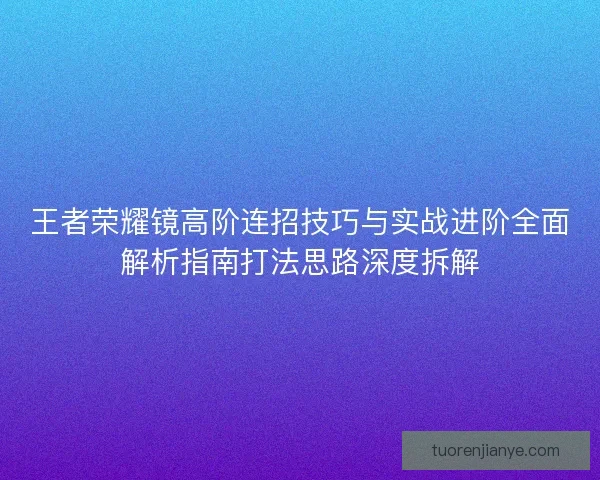 王者荣耀镜高阶连招技巧与实战进阶全面解析指南打法思路深度拆解 王者荣耀镜高阶连招技巧与实战进阶全面解析指南打法思路深度拆解