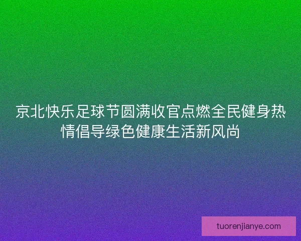 京北快乐足球节圆满收官点燃全民健身热情倡导绿色健康生活新风尚 京北快乐足球节圆满收官点燃全民健身热情倡导绿色健康生活新风尚