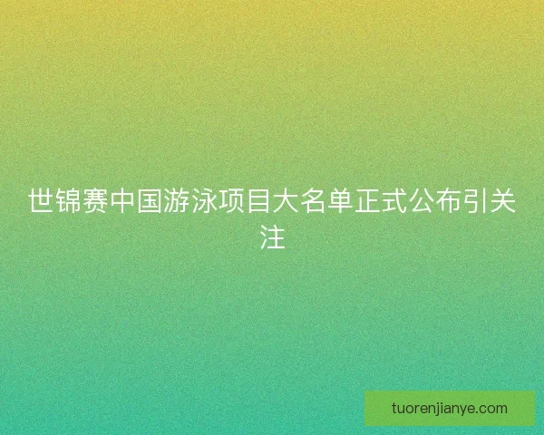 世锦赛中国游泳项目大名单正式公布引关注 世锦赛中国游泳项目大名单正式公布引关注