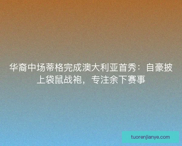 华裔中场蒂格完成澳大利亚首秀：自豪披上袋鼠战袍，专注余下赛事
