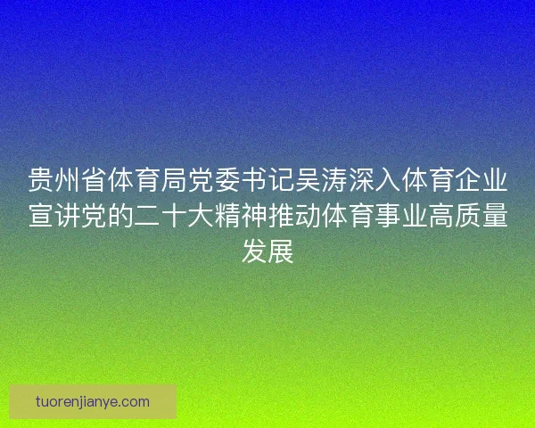 贵州省体育局党委书记吴涛深入体育企业宣讲党的二十大精神推动体育事业高质量发展 贵州省体育局党委书记吴涛深入体育企业宣讲党的二十大精神推动体育事业高质量发展