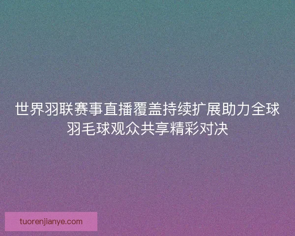 世界羽联赛事直播覆盖持续扩展助力全球羽毛球观众共享精彩对决 世界羽联赛事直播覆盖持续扩展助力全球羽毛球观众共享精彩对决