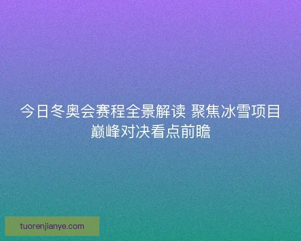 今日冬奥会赛程全景解读 聚焦冰雪项目巅峰对决看点前瞻 今日冬奥会赛程全景解读 聚焦冰雪项目巅峰对决看点前瞻