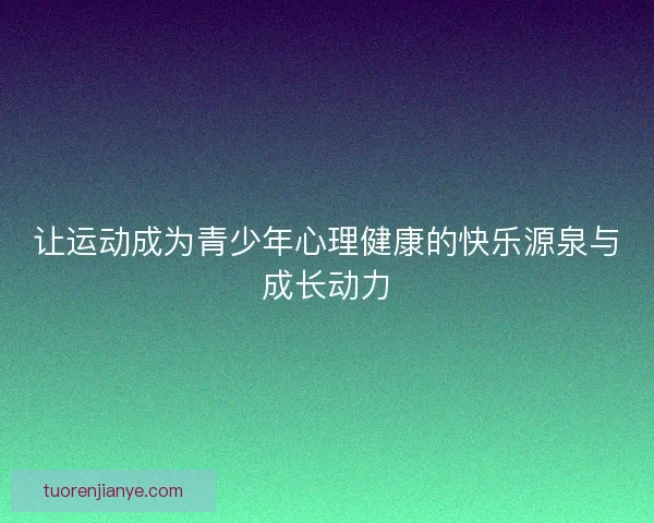 让运动成为青少年心理健康的快乐源泉与成长动力 让运动成为青少年心理健康的快乐源泉与成长动力