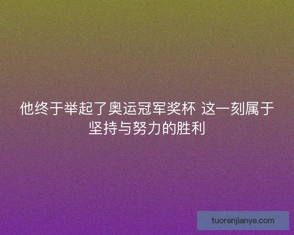 他终于举起了奥运冠军奖杯 这一刻属于坚持与努力的胜利