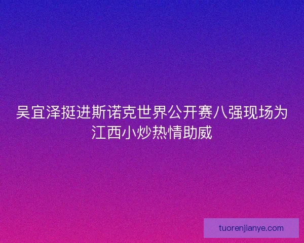 吴宜泽挺进斯诺克世界公开赛八强现场为江西小炒热情助威 吴宜泽挺进斯诺克世界公开赛八强现场为江西小炒热情助威