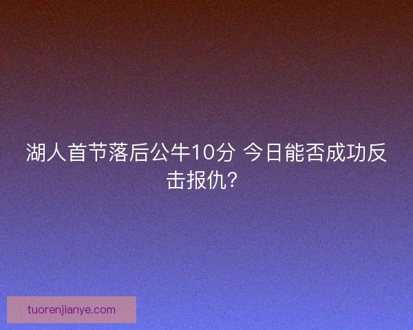 湖人首节落后公牛10分 今日能否成功反击报仇? 湖人首节落后公牛10分 今日能否成功反击报仇?