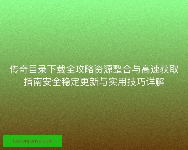 传奇目录下载全攻略资源整合与高速获取指南安全稳定更新与实用技巧详解 传奇目录下载全攻略资源整合与高速获取指南安全稳定更新与实用技巧详解