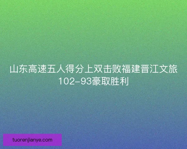 山东高速五人得分上双击败福建晋江文旅102-93豪取胜利 山东高速五人得分上双击败福建晋江文旅102-93豪取胜利