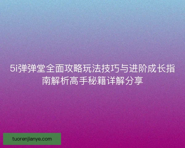 5i弹弹堂全面攻略玩法技巧与进阶成长指南解析高手秘籍详解分享
